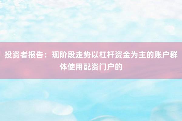 投资者报告：现阶段走势以杠杆资金为主的账户群体使用配资门户的
