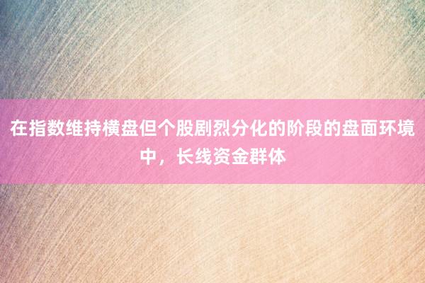 在指数维持横盘但个股剧烈分化的阶段的盘面环境中，长线资金群体
