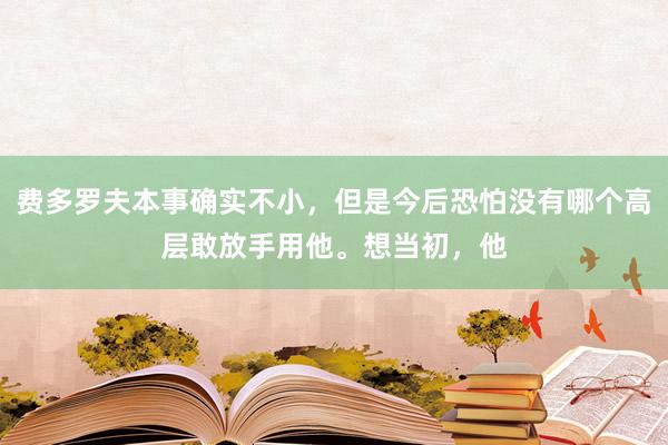 费多罗夫本事确实不小，但是今后恐怕没有哪个高层敢放手用他。想当初，他