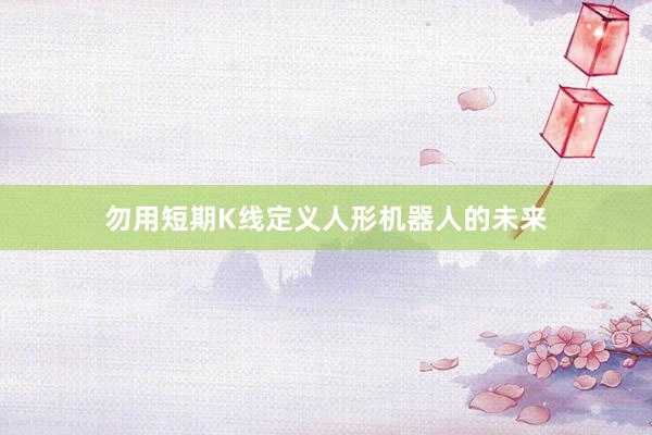 勿用短期K线定义人形机器人的未来