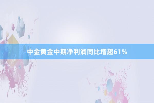 中金黄金中期净利润同比增超61%