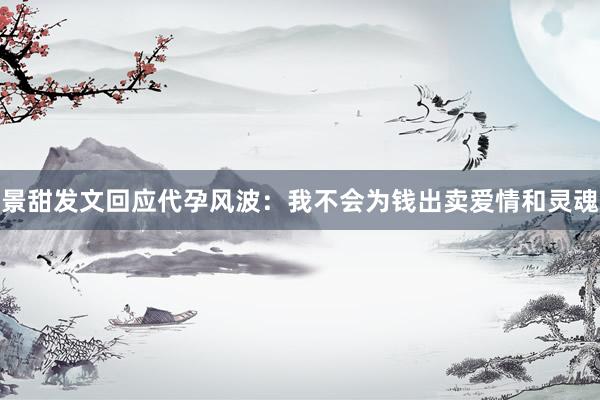 景甜发文回应代孕风波：我不会为钱出卖爱情和灵魂