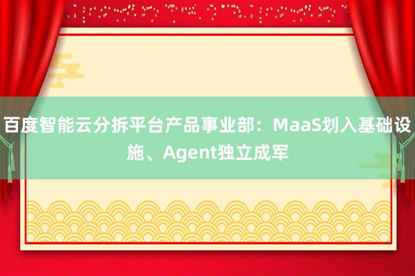 百度智能云分拆平台产品事业部：MaaS划入基础设施、Agent独立成军