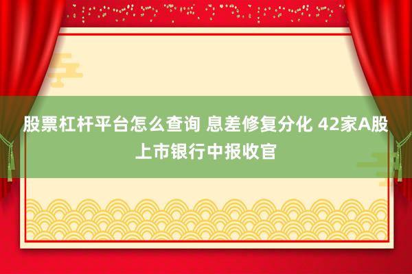 股票杠杆平台怎么查询 息差修复分化 42家A股上市银行中报收官