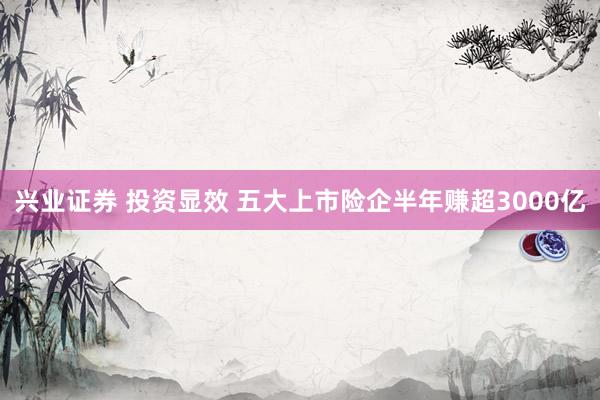 兴业证券 投资显效 五大上市险企半年赚超3000亿