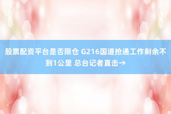 股票配资平台是否限仓 G216国道抢通工作剩余不到1公里 总台记者直击→