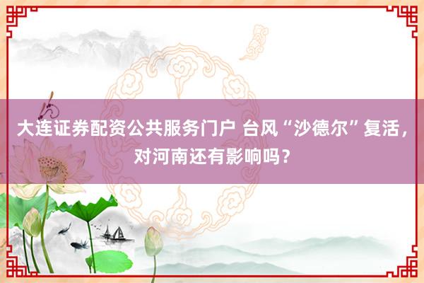大连证券配资公共服务门户 台风“沙德尔”复活，对河南还有影响吗？