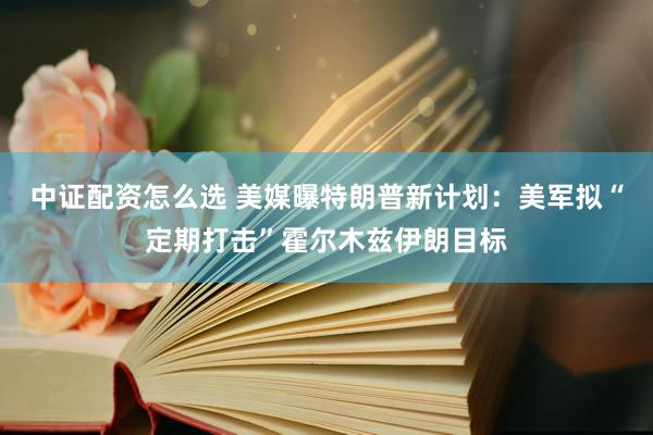 中证配资怎么选 美媒曝特朗普新计划：美军拟“定期打击”霍尔木兹伊朗目标