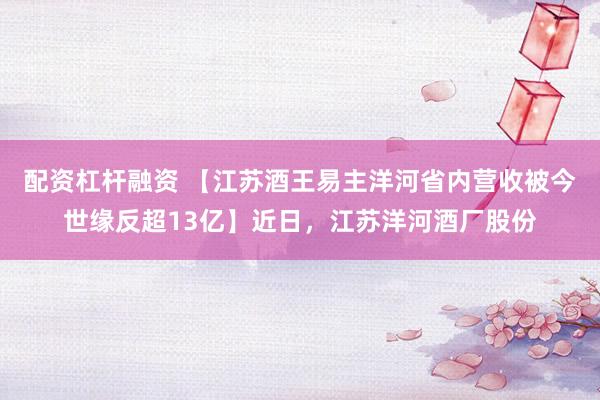 配资杠杆融资 【江苏酒王易主洋河省内营收被今世缘反超13亿】近日，江苏洋河酒厂股份