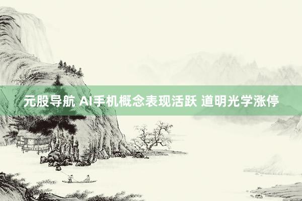 元股导航 AI手机概念表现活跃 道明光学涨停