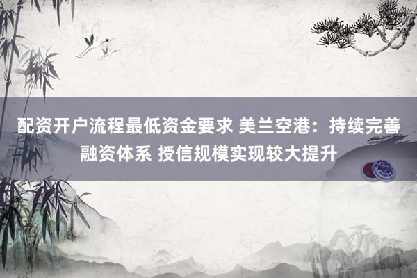 配资开户流程最低资金要求 美兰空港：持续完善融资体系 授信规模实现较大提升