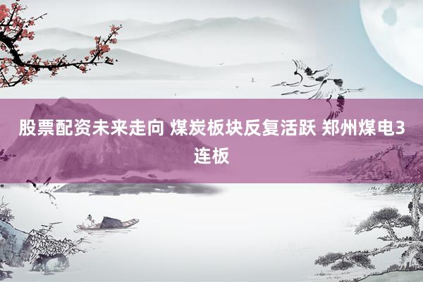 股票配资未来走向 煤炭板块反复活跃 郑州煤电3连板
