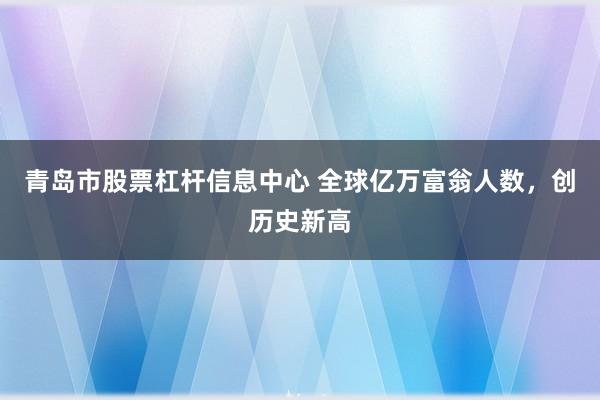 青岛市股票杠杆信息中心 全球亿万富翁人数，创历史新高