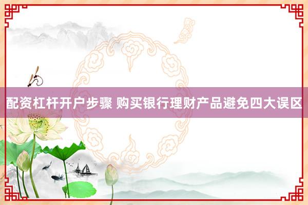 配资杠杆开户步骤 购买银行理财产品避免四大误区