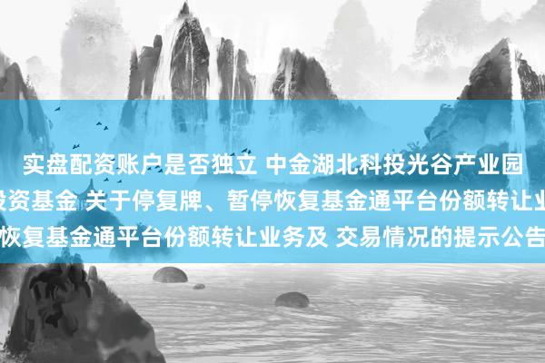 实盘配资账户是否独立 中金湖北科投光谷产业园封闭式基础设施证券投资基金 关于停复牌、暂停恢复基金通平台份额转让业务及 交易情况的提示公告