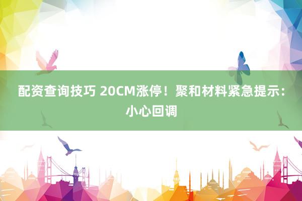 配资查询技巧 20CM涨停！聚和材料紧急提示：小心回调