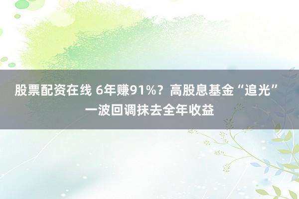 股票配资在线 6年赚91%？高股息基金“追光” 一波回调抹去全年收益