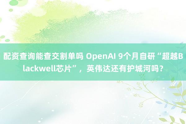 配资查询能查交割单吗 OpenAI 9个月自研“超越Blackwell芯片”，英伟达还有护城河吗？