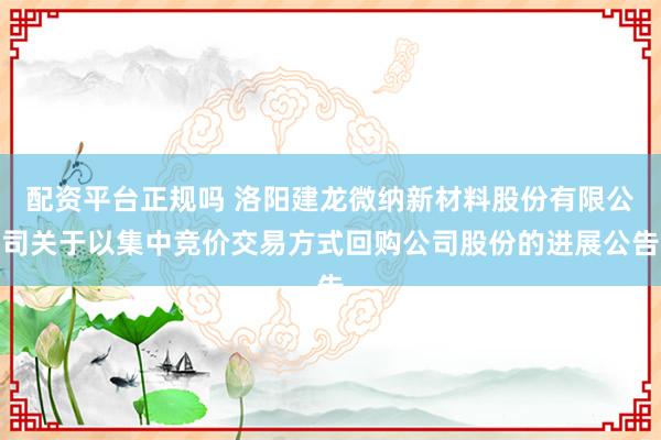 配资平台正规吗 洛阳建龙微纳新材料股份有限公司关于以集中竞价交易方式回购公司股份的进展公告