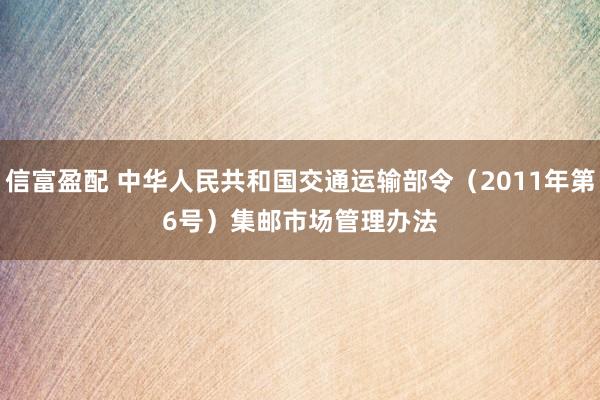 信富盈配 中华人民共和国交通运输部令（2011年第6号）　　集邮市场管理办法