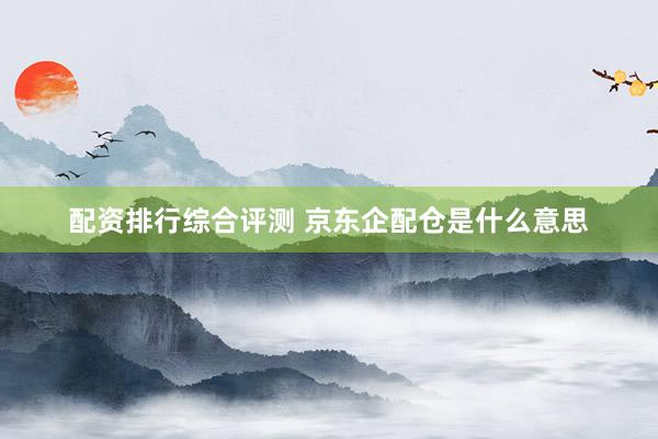 配资排行综合评测 京东企配仓是什么意思