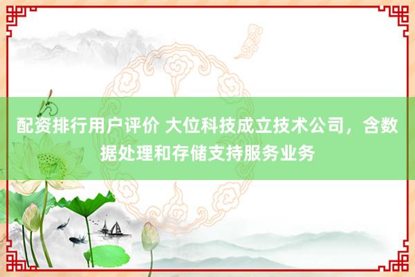 配资排行用户评价 大位科技成立技术公司，含数据处理和存储支持服务业务