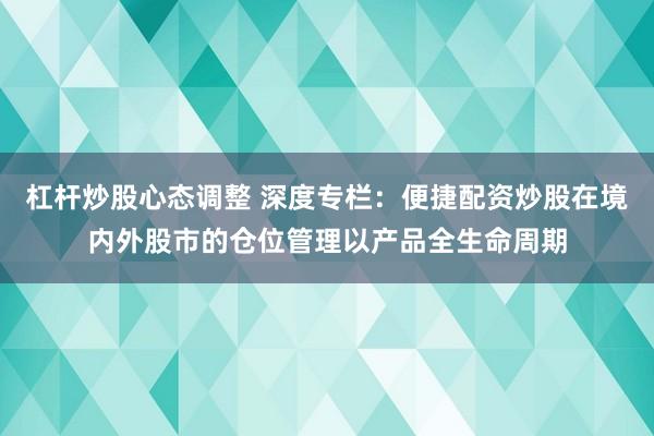 杠杆炒股心态调整 深度专栏：便捷配资炒股在境内外股市的仓位管理以产品全生命周期