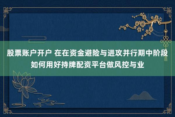 股票账户开户 在在资金避险与进攻并行期中阶段如何用好持牌配资平台做风控与业