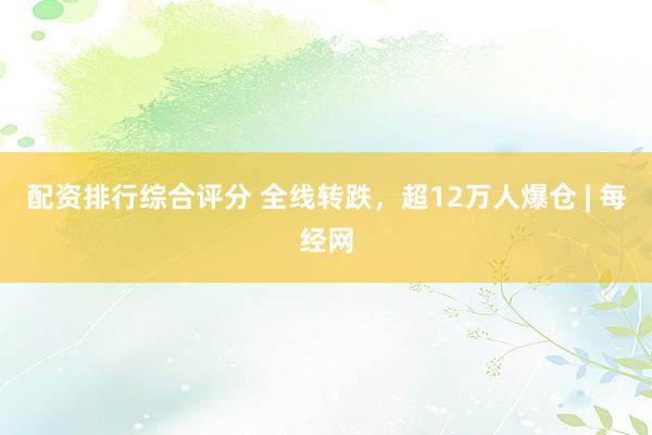 配资排行综合评分 全线转跌，超12万人爆仓 | 每经网