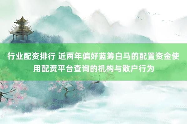 行业配资排行 近两年偏好蓝筹白马的配置资金使用配资平台查询的机构与散户行为
