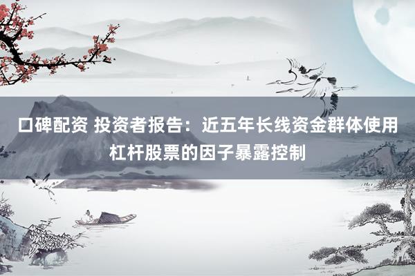 口碑配资 投资者报告：近五年长线资金群体使用杠杆股票的因子暴露控制