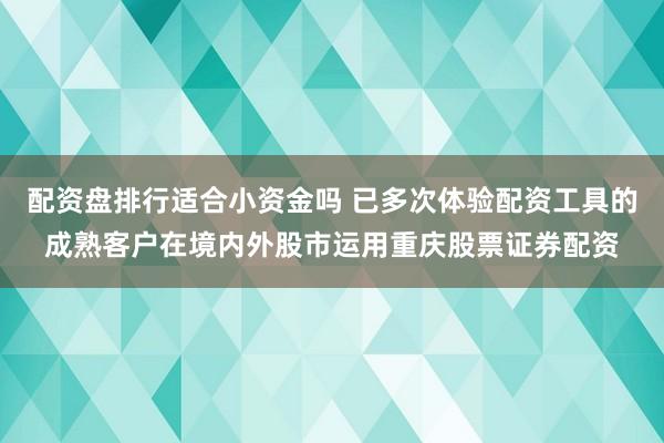 配资盘排行适合小资金吗 已多次体验配资工具的成熟客户在境内外股市运用重庆股票证券配资