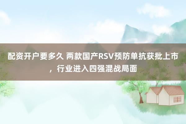 配资开户要多久 两款国产RSV预防单抗获批上市，行业进入四强混战局面