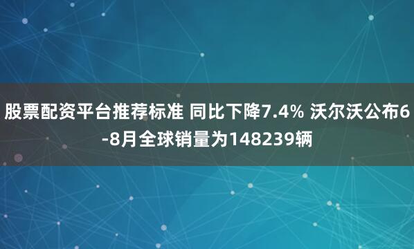 股票配资平台推荐标准 同比下降7.4% 沃尔沃公布6-8月全球销量为148239辆