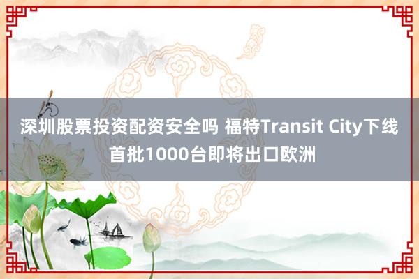 深圳股票投资配资安全吗 福特Transit City下线 首批1000台即将出口欧洲