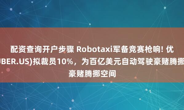 配资查询开户步骤 Robotaxi军备竞赛枪响! 优步(UBER.US)拟裁员10%，为百亿美元自动驾驶豪赌腾挪空间
