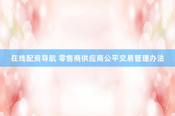 在线配资导航 零售商供应商公平交易管理办法