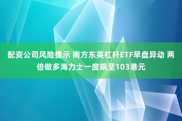 配资公司风险提示 南方东英杠杆ETF早盘异动 两倍做多海力士一度飙至103港元