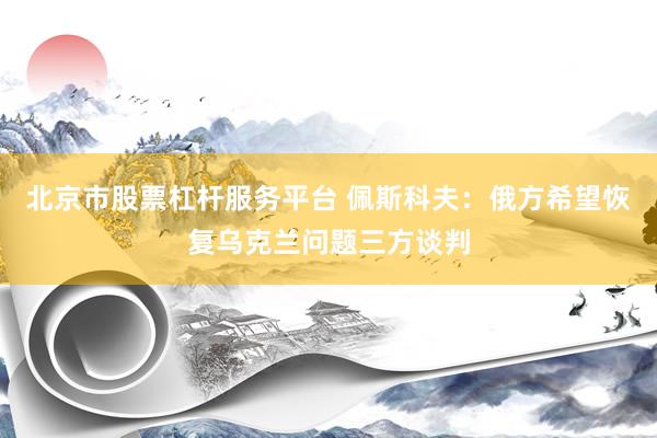 北京市股票杠杆服务平台 佩斯科夫：俄方希望恢复乌克兰问题三方谈判