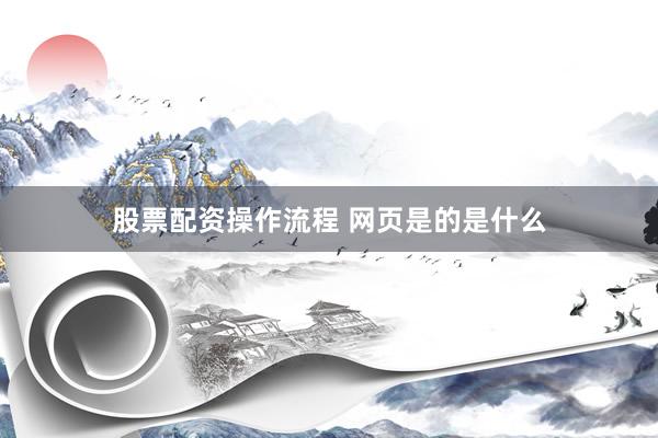 股票配资操作流程 网页是的是什么