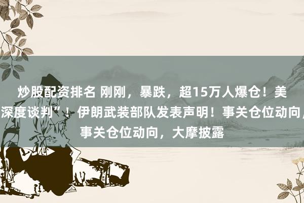 炒股配资排名 刚刚，暴跌，超15万人爆仓！美伊正进行“深度谈判”！伊朗武装部队发表声明！事关仓位动向，大摩披露