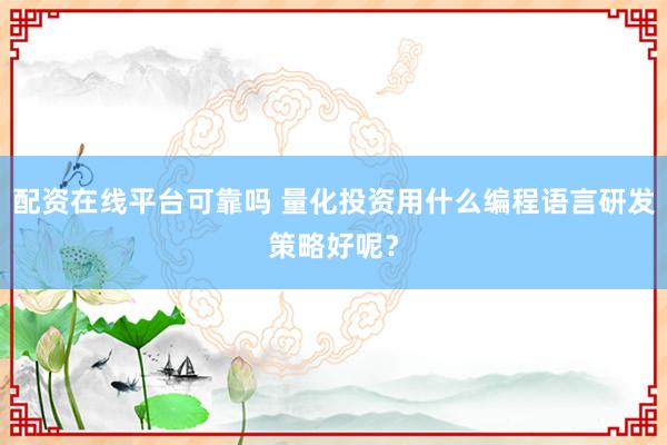 配资在线平台可靠吗 量化投资用什么编程语言研发策略好呢？
