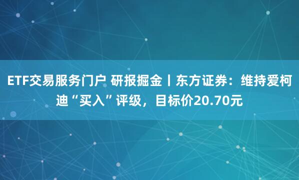 ETF交易服务门户 研报掘金丨东方证券：维持爱柯迪“买入”评级，目标价20.70元