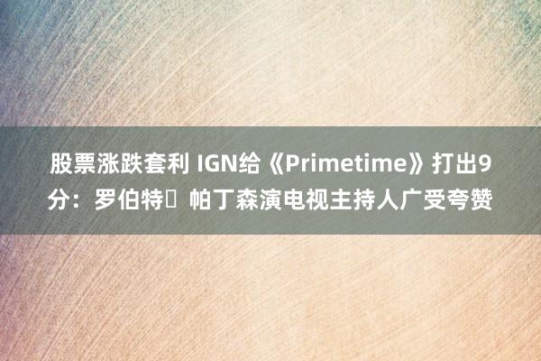 股票涨跌套利 IGN给《Primetime》打出9分：罗伯特・帕丁森演电视主持人广受夸赞