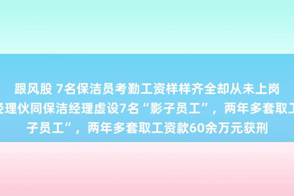跟风股 7名保洁员考勤工资样样齐全却从未上岗，浙江一学校后勤经理伙同保洁经理虚设7名“影子员工”，两年多套取工资款60余万元获刑