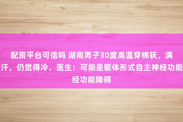 配资平台可信吗 湖南男子30度高温穿棉袄，满身出汗，仍觉得冷，医生：可能是躯体形式自主神经功能障碍