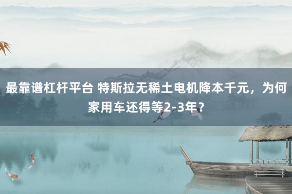 最靠谱杠杆平台 特斯拉无稀土电机降本千元，为何家用车还得等2-3年？