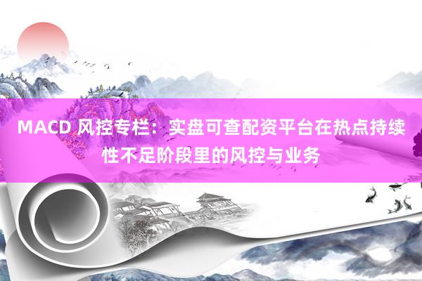 MACD 风控专栏：实盘可查配资平台在热点持续性不足阶段里的风控与业务