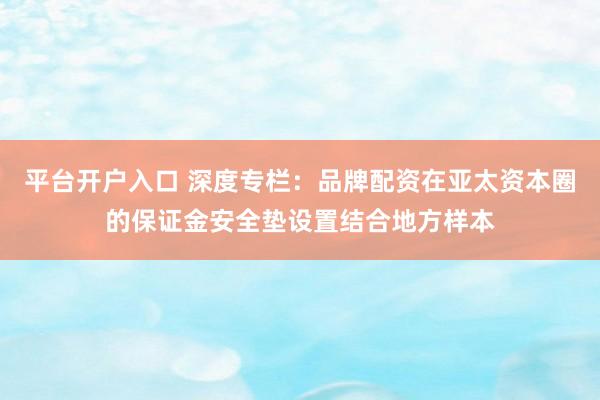 平台开户入口 深度专栏：品牌配资在亚太资本圈的保证金安全垫设置结合地方样本