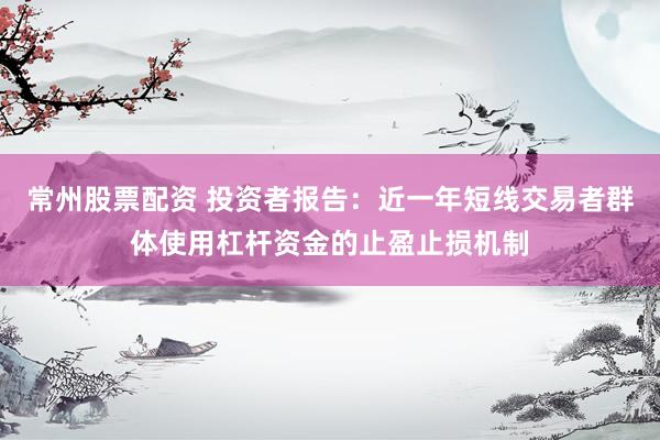 常州股票配资 投资者报告：近一年短线交易者群体使用杠杆资金的止盈止损机制